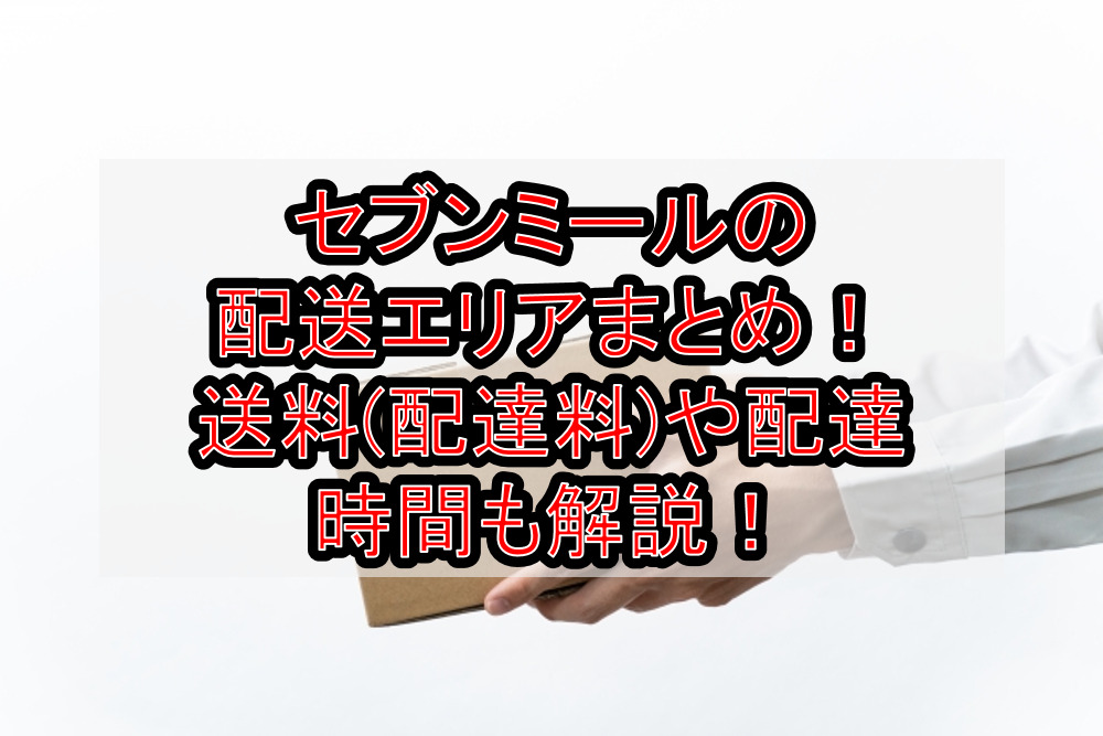 セブンミールの配送エリアまとめ 送料 配達料 や配達時間も徹底解説 ディディ宅配弁当子