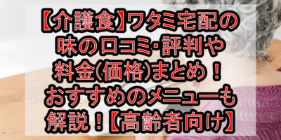 【介護食】ワタミ宅配の味の口コミ・評判や料金(価格)まとめ！おすすめのメニューも徹底解説！【高齢者向け】